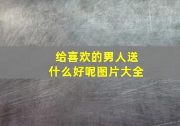 给喜欢的男人送什么好呢图片大全