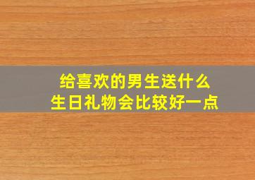 给喜欢的男生送什么生日礼物会比较好一点