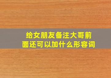 给女朋友备注大哥前面还可以加什么形容词