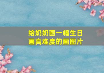 给奶奶画一幅生日画高难度的画图片