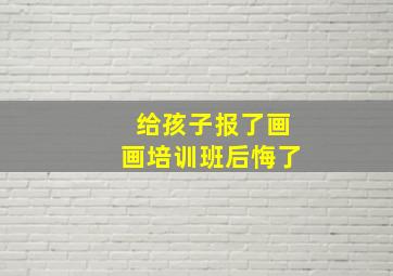 给孩子报了画画培训班后悔了