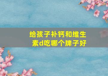 给孩子补钙和维生素d吃哪个牌子好