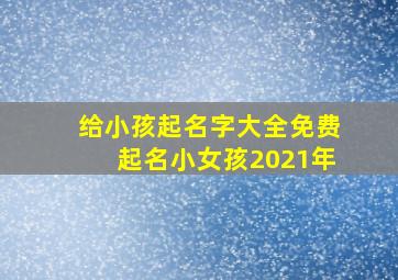 给小孩起名字大全免费起名小女孩2021年