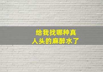 给我找哪种真人头的麻醉水了