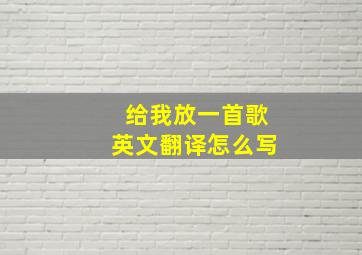 给我放一首歌英文翻译怎么写