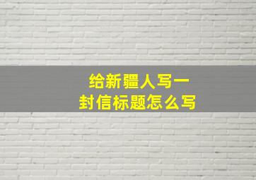 给新疆人写一封信标题怎么写