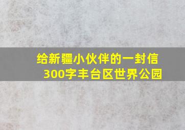 给新疆小伙伴的一封信300字丰台区世界公园