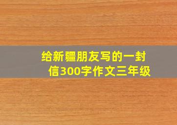 给新疆朋友写的一封信300字作文三年级