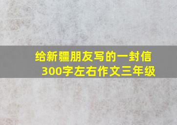 给新疆朋友写的一封信300字左右作文三年级