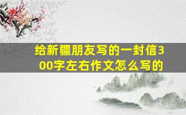 给新疆朋友写的一封信300字左右作文怎么写的