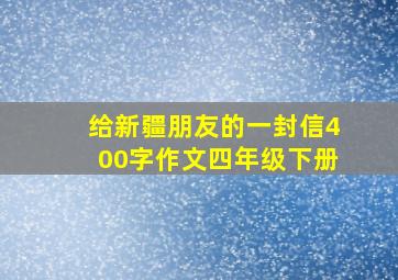 给新疆朋友的一封信400字作文四年级下册