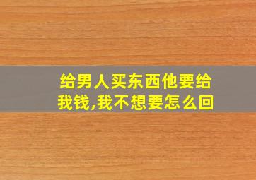 给男人买东西他要给我钱,我不想要怎么回