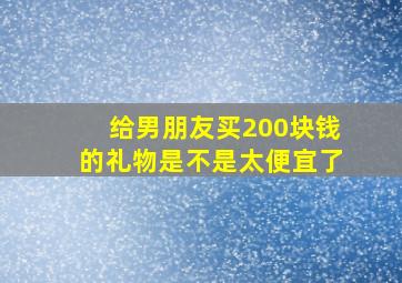 给男朋友买200块钱的礼物是不是太便宜了