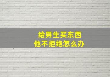 给男生买东西他不拒绝怎么办