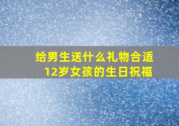 给男生送什么礼物合适12岁女孩的生日祝福