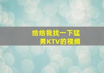 给给我找一下猛男KTV的视频