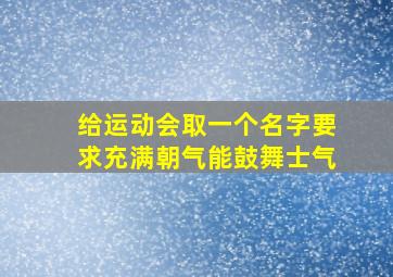 给运动会取一个名字要求充满朝气能鼓舞士气