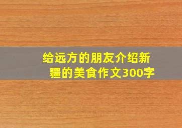 给远方的朋友介绍新疆的美食作文300字