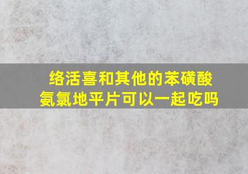 络活喜和其他的苯磺酸氨氯地平片可以一起吃吗