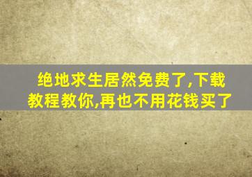 绝地求生居然免费了,下载教程教你,再也不用花钱买了