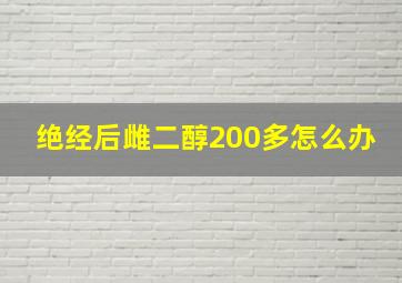 绝经后雌二醇200多怎么办