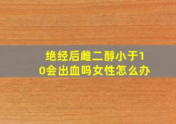 绝经后雌二醇小于10会出血吗女性怎么办