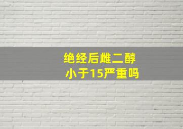 绝经后雌二醇小于15严重吗