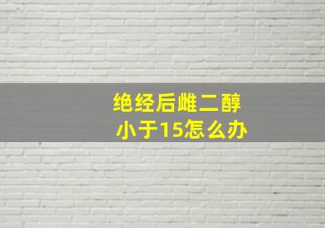 绝经后雌二醇小于15怎么办