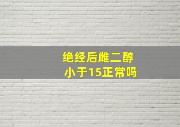 绝经后雌二醇小于15正常吗