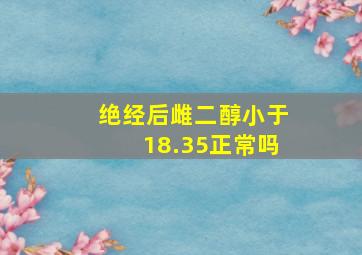 绝经后雌二醇小于18.35正常吗