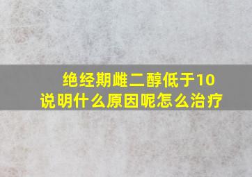 绝经期雌二醇低于10说明什么原因呢怎么治疗