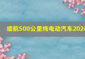 续航500公里纯电动汽车2024