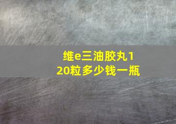 维e三油胶丸120粒多少钱一瓶