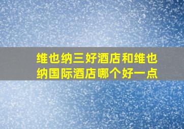 维也纳三好酒店和维也纳国际酒店哪个好一点