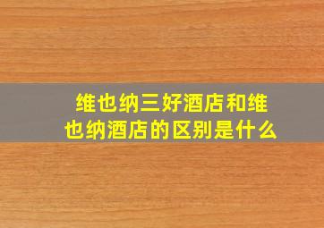 维也纳三好酒店和维也纳酒店的区别是什么