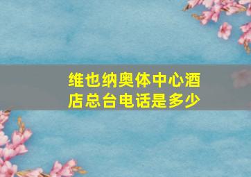 维也纳奥体中心酒店总台电话是多少