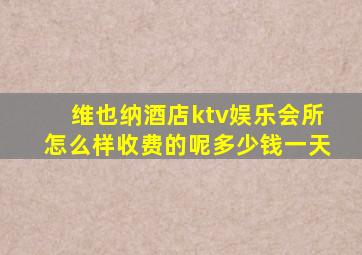 维也纳酒店ktv娱乐会所怎么样收费的呢多少钱一天