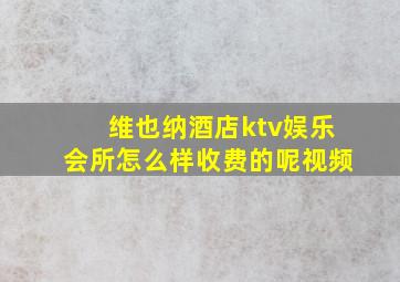 维也纳酒店ktv娱乐会所怎么样收费的呢视频