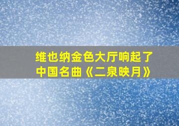 维也纳金色大厅响起了中国名曲《二泉映月》