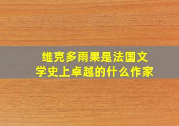 维克多雨果是法国文学史上卓越的什么作家