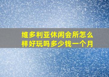 维多利亚休闲会所怎么样好玩吗多少钱一个月