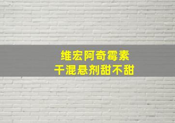 维宏阿奇霉素干混悬剂甜不甜