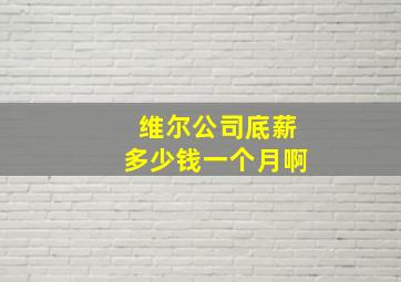 维尔公司底薪多少钱一个月啊