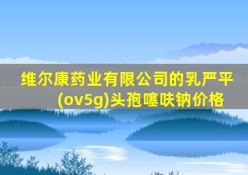 维尔康药业有限公司的乳严平(ov5g)头孢噻呋钠价格