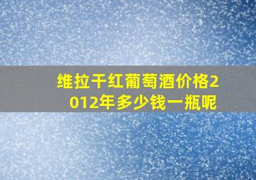 维拉干红葡萄酒价格2012年多少钱一瓶呢