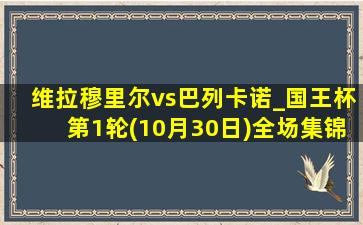 维拉穆里尔vs巴列卡诺_国王杯第1轮(10月30日)全场集锦