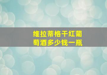 维拉蒂格干红葡萄酒多少钱一瓶