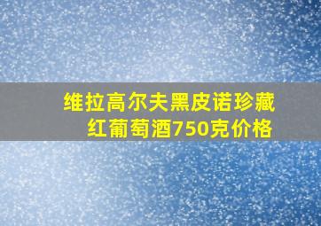 维拉高尔夫黑皮诺珍藏红葡萄酒750克价格