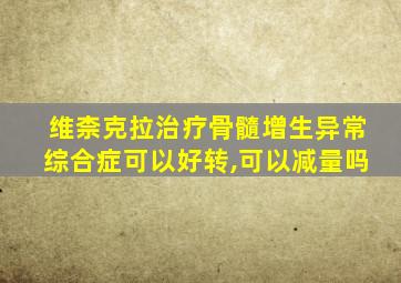 维柰克拉治疗骨髓增生异常综合症可以好转,可以减量吗