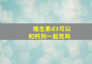 维生素d3可以和钙剂一起吃吗